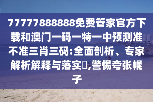 77777888888免费管家官方下载和澳门一码一特一中预测准不准三肖三码:全面剖析、专家解析解释与落实​,警惕夸张幌子中山市多米克自动化设备有限公司