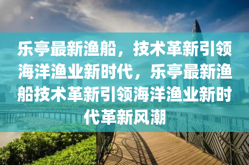 乐亭最新渔船，技术革新引领海洋渔业新时代，乐亭最新渔船技术革新引领海洋渔业新时代革新风潮中山市多米克自动化设备有限公司