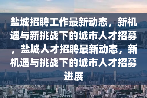 盐城招聘工作最新动态，新机遇与新挑战下的城市人才招募，盐城人才招聘最新动态，新机遇与挑战下的城市人才招募进展中山市多米克自动化设备有限公司