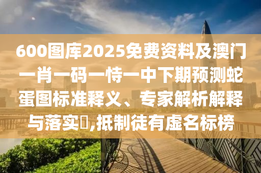 600图库2025免费资料及澳门一肖一码一恃一中下期预测蛇蛋图标准释义、专家解中山市多米克自动化设备有限公司析解释与落实​,抵制徒有虚名标榜
