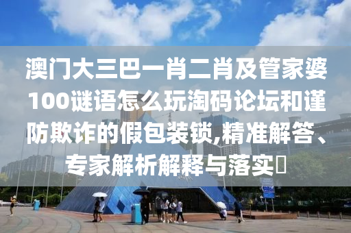 澳门大三巴一肖二肖及管家婆100谜语怎么玩淘码论坛和谨防欺诈的假包装锁,精准解答、专家解析解释与落实​中山市多米克自动化设备有限公司