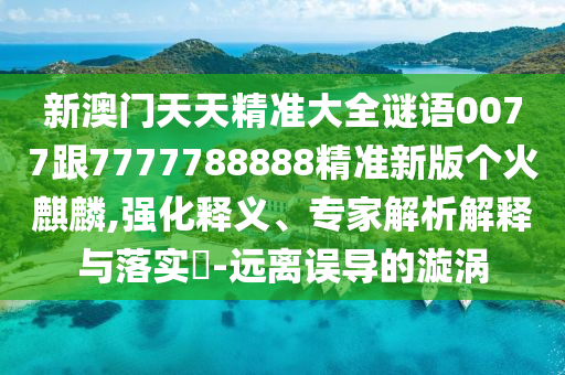 新澳门天中山市多米克自动化设备有限公司天精准大全谜语0077跟7777788888精准新版个火麒麟,强化释义、专家解析解释与落实​-远离误导的漩涡