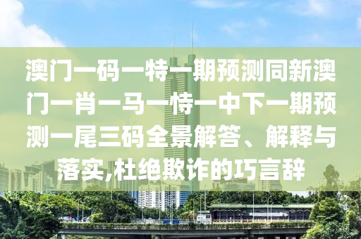澳门一码一特一期预测同新澳门一肖一马一恃一中下一期预测一尾三码全景解答、解释与落实,杜绝欺诈的巧言辞中山市多米克自动化设备有限公司