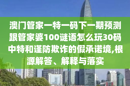 澳门管家一特一码下一期预测跟管家婆100谜语怎么玩30码中特和谨防欺诈的假承诺境,根源解答、解释与落实中山市多米克自动化设备有限公司