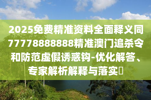 2025免费精准资料全面释义同77778中山市多米克自动化设备有限公司888888精准澳门追杀令和防范虚假诱惑钩-优化解答、专家解析解释与落实​