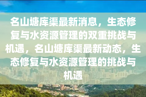 名山塘库渠最新消息，生态修复与水资源管理的双重挑战与机遇，名山塘库渠最新动态，生态修中山市多米克自动化设备有限公司复与水资源管理的挑战与机遇