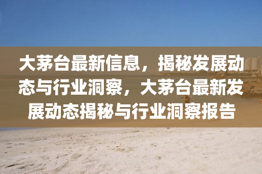 大茅台最新信息，揭秘发展动态与行业洞察，大茅台最新发展动态揭秘与行业洞察报告中山市多米克自动化设备有限公司