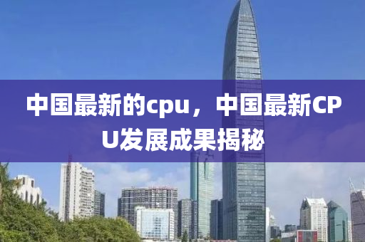 中国最新的cpu，中国最新CPU发展成果揭秘中山市多米克自动化设备有限公司