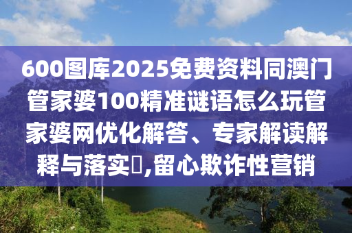 600图库2025免费资料同澳门管家婆100精准谜语怎么玩管家婆网优化解答、专家解读解释与落实​,留心欺诈性营销中山市多米克自动化设备有限公司