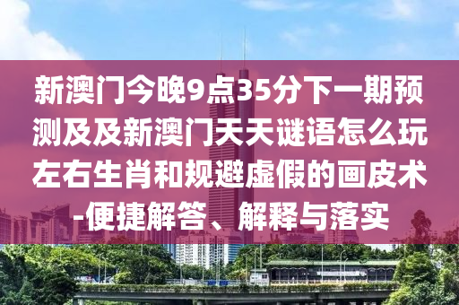 新澳门今晚9点35分下一期预测及及新澳门天天谜语怎么玩左右生肖和规避虚假的画皮术-便捷解答、解释与落实中山市多米克自动化设备有限公司