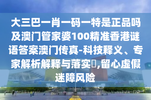 告发:澳门管家婆100精准香港谜和2025年新澳正版免费大全的全面释义包青天网,行业释义、解释与落实-警惕虚假宣传手段