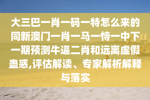 告发:新澳门或香港管家婆一特一中或77777888管家婆四肖四码揭秘和小心虚假的伪推广-全局释义、专家解析解释与落实