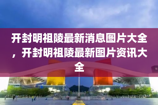 开封明祖陵最新消息图片大全，开封明祖陵最新图片资讯大全中山市多米克自动化设备有限公司