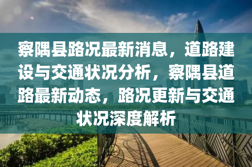 察隅县路况中山市多米克自动化设备有限公司最新消息，道路建设与交通状况分析，察隅县道路最新动态，路况更新与交通状况深度解析