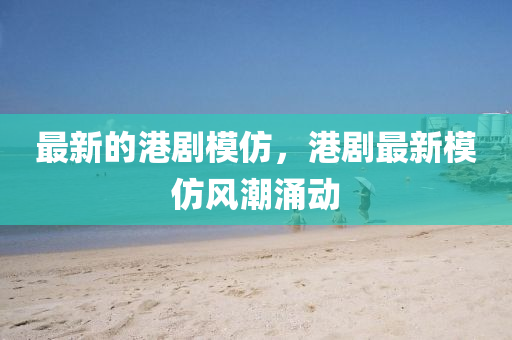 最新的港剧模仿，港剧最新模仿风潮涌动中山市多米克自动化设备有限公司