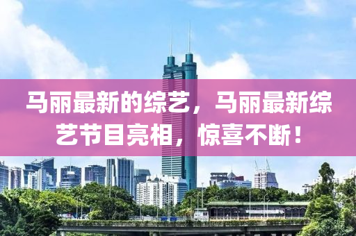 马丽中山市多米克自动化设备有限公司最新的综艺，马丽最新综艺节目亮相，惊喜不断！