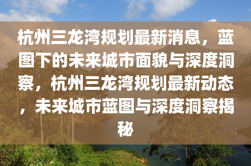 杭州三龙湾规划最新消息，蓝图下的未来城市面貌与深度洞察，杭州三龙湾规划最新动态，未来城市蓝图与深度洞察揭秘中山市多米克自动化设备有限公司