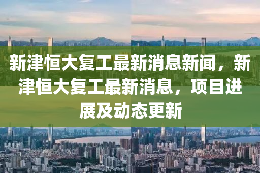 新津恒大复工最新消息新闻，新津恒大复工最新消息，项目进展及动态更新中山市多米克自动化设备有限公司