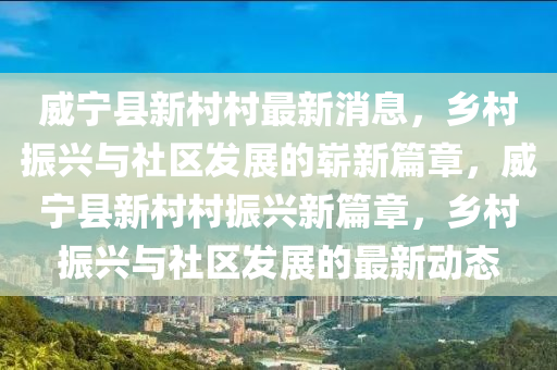 威宁县新村村最新消息，乡村振兴与社区发展的崭新篇章，威宁县新村村振兴新篇章，乡村振兴与社区发展的最新动态中山市多米克自动化设备有限公司