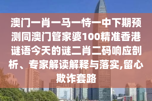 澳门一肖一马一恃一中下期预测同澳门管家婆100精准香港谜语今天的谜二肖二码响应剖析、专家解读解释与落实,留心欺诈套路中山市多米克自动化设备有限公司