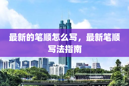 最新的笔顺怎么写，最新笔顺写法指南中山市多米克自动化设备有限公司