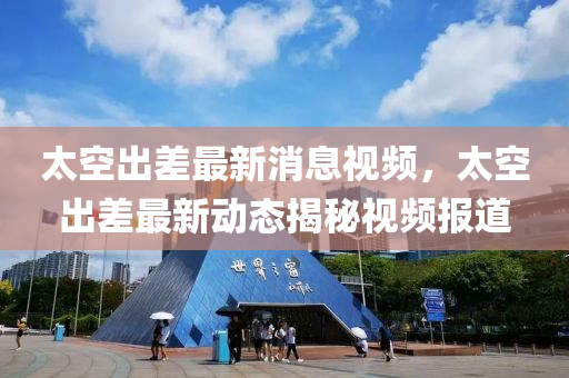 太空出差最新消息视频,太空出差最新动态揭秘视频报道中山市多米克自动化设备有限公司