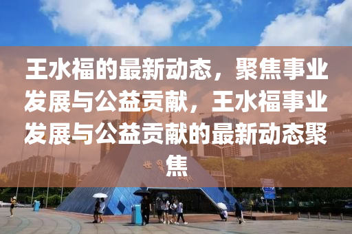 王水福的最新动态，聚焦事业发展与公益贡献，王水福事业发展中山市多米克自动化设备有限公司与公益贡献的最新动态聚焦