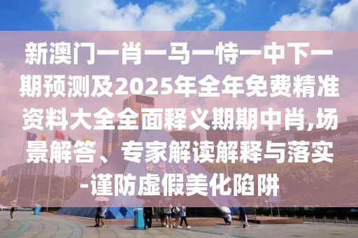 新澳门一肖一马一恃一中下一期预测及2025年全年免费精准资料大全全面释义期期中肖,场景解答、专家解读解释与落实中山市多米克自动化设备有限公司-谨防虚假美化陷阱