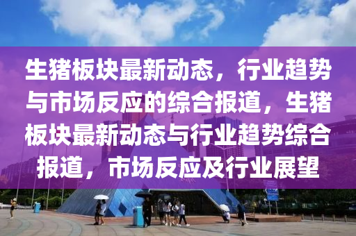 生猪板块最新动态，行业趋势与市场反应的综合报道，生猪板块最新动态与行业趋势综合报道，市场反应及行业展望中山市多米克自动化设备有限公司
