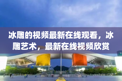 冰雕的视频最新在线观看，冰雕艺术，最新在线视频欣赏中山市多米克自动化设备有限公司