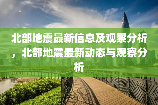 北部地震最新信息及观察分析，北部地震最新动态与观察分析中山市多米克自动化设备有限公司
