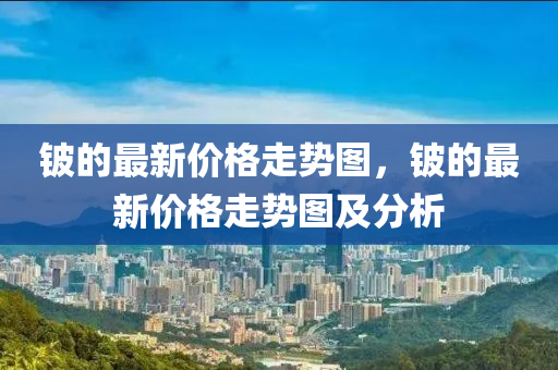 铍的最新价格走势图，铍的最新价格走势图中山市多米克自动化设备有限公司及分析