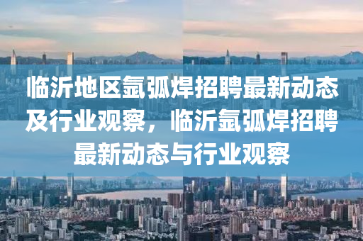 临沂地区氩弧焊招聘最新动态及行业观察，临沂氩弧焊招聘最新动态与行业观察中山市多米克自动化设备有限公司