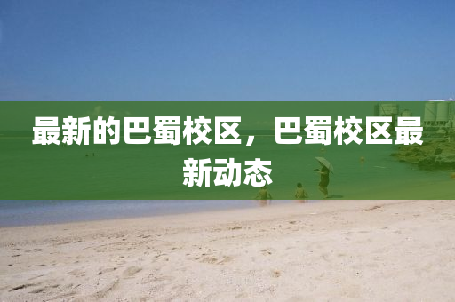 最新的巴蜀校区，巴蜀校区最新动态中山市多米克自动化设备有限公司