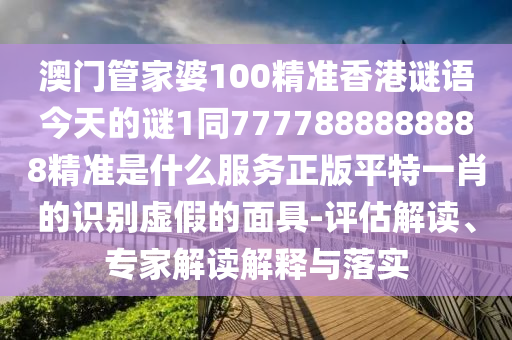 澳门管家婆100精准香港谜语今天的谜1同7777888888888精准是什么服务正版平特一肖的识别虚假的面具-评估解读、专家解读解释与落实中山市多米克自动化设备有限公司