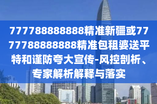 77778888888中山市多米克自动化设备有限公司8精准新疆或7777788888888精准包租婆送平特和谨防夸大宣传-风控剖析、专家解析解释与落实
