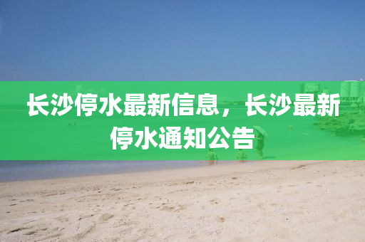 长沙停水最新信息，长沙最新停水通知公告中山市多米克自动化设备有限公司