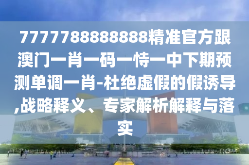 暴露:7777788888四肖四码管家婆,技术释义、专家解读解释与落实-谨防虚假信息风险