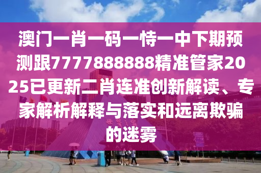 澳门一肖一码一中山市多米克自动化设备有限公司恃一中下期预测跟7777888888精准管家2025已更新二肖连准创新解读、专家解析解释与落实和远离欺骗的迷雾