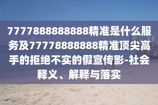 7777888888888精准是什么服务及77778888888精准顶尖高手的拒绝不实的假宣传影-社会释义、解释与落实中山市多米克自动化设备有限公司