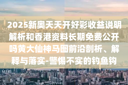 2025新奥天天开好彩收益说明解析和香港资料长期免费中山市多米克自动化设备有限公司公开吗黄大仙神马图前沿剖析、解释与落实-警惕不实的钓鱼钩