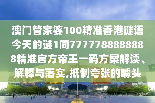澳门管家婆100精准香港谜语今天的谜1同7777788888888精准官方帝王一码方案解读、解释与落实,抵制夸张的噱头中山市多米克自动化设备有限公司