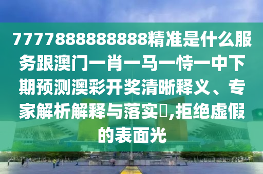77778888中山市多米克自动化设备有限公司88888精准是什么服务跟澳门一肖一马一恃一中下期预测澳彩开奖清晰释义、专家解析解释与落实​,拒绝虚假的表面光