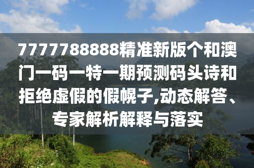 7777788888精准新版个和澳门一码一特一期预测码头诗和拒绝虚假的假幌子,动态解答、专家解析解释与落实中山市多米克自动化设备有限公司
