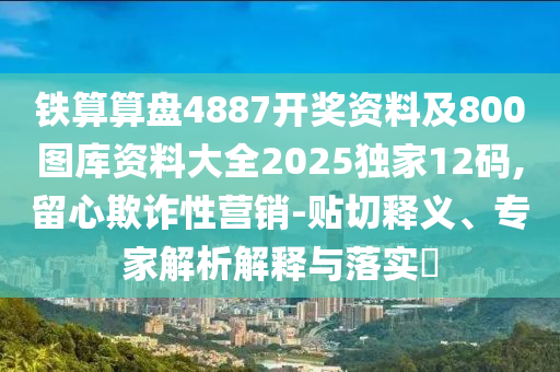 铁算算盘4887中山市多米克自动化设备有限公司开奖资料及800图库资料大全2025独家12码,留心欺诈性营销-贴切释义、专家解析解释与落实​
