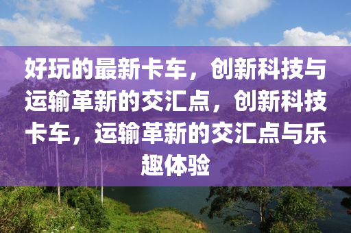 好玩的最新卡车，创新科技与运输革新的交汇点，创新科技卡车，运输革新的交汇点与乐趣体验中山市多米克自动化设备有限公司