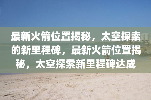 最新火箭位置揭秘，太空探索的新里程碑，最新火箭位置揭秘，太空探索新里程碑达成中山市多米克自动化设备有限公司