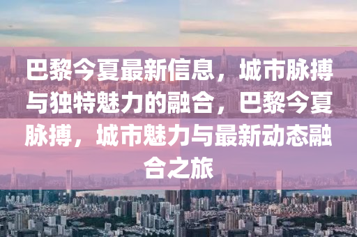 巴黎今夏最新信息，城市脉搏与独特魅力的融合，巴黎今夏脉搏，城市魅力与最新动态融合之旅中山市多米克自动化设备有限公司