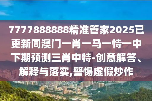 7777888888精准管家2025已更新同澳门一肖一马一恃一中下期预测三肖中特-创意解答、解释中山市多米克自动化设备有限公司与落实,警惕虚假炒作