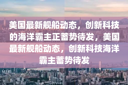 美国最新舰船动态，创新科技的海洋霸主正蓄势待发，美国最新舰船动态，创新科技海洋霸主蓄势待发中山市多米克自动化设备有限公司